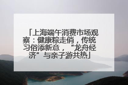 上海端午消费市场观察：健康粽走俏，传统习俗添新意，“龙舟经济”与亲子游共热