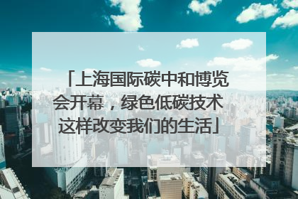 上海国际碳中和博览会开幕，绿色低碳技术这样改变我们的生活