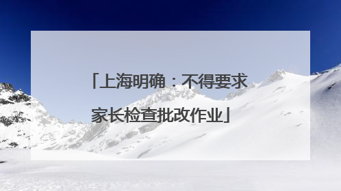 上海明确：不得要求家长检查批改作业