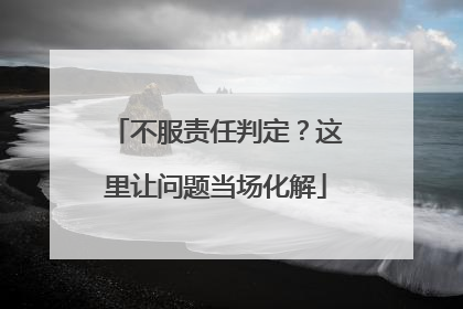 不服责任判定？这里让问题当场化解