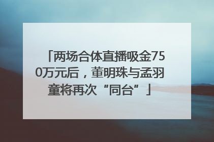 两场合体直播吸金750万元后，董明珠与孟羽童将再次“同台”