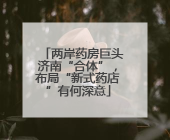 两岸药房巨头济南“合体”，布局“新式药店”有何深意