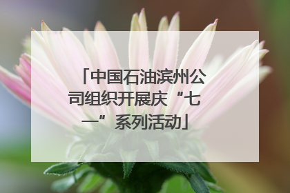 中国石油滨州公司组织开展庆“七一”系列活动