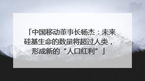 中国移动董事长杨杰：未来硅基生命的数量将超过人类，形成新的“人口红利”