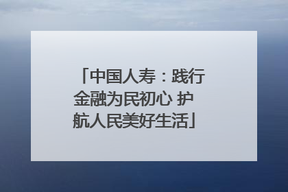 中国人寿：践行金融为民初心 护航人民美好生活