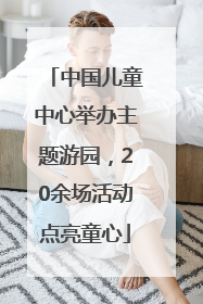 中国儿童中心举办主题游园，20余场活动点亮童心