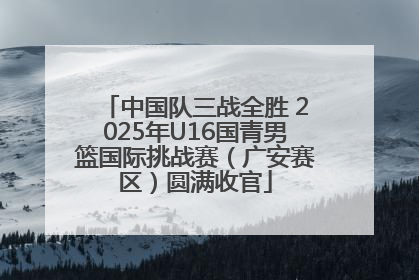 中国队三战全胜 2025年U16国青男篮国际挑战赛（广安赛区）圆满收官