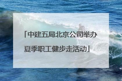 中建五局北京公司举办夏季职工健步走活动