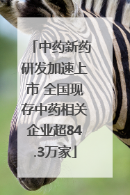 中药新药研发加速上市 全国现存中药相关企业超84.3万家