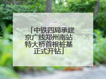 中铁四局承建京广线郑州南站特大桥首根桩基正式开钻