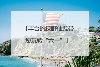 丰台的绿野仙踪带您玩转“六一”