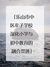 乐山市中区牟子学校深化小学与初中教育的融合贯通