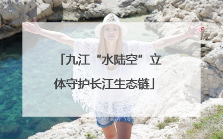 九江“水陆空”立体守护长江生态链