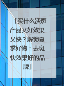 买什么淡斑产品又好效果又快？解锁夏季好物：去斑快效果好的品牌