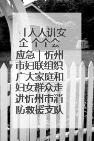 人人讲安全 个个会应急｜忻州市妇联组织广大家庭和妇女群众走进忻州市消防救援支队参观啦！