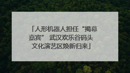 人形机器人担任“揭幕嘉宾” 武汉欢乐谷码头文化演艺区焕新归来