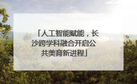 人工智能赋能，长沙跨学科融合开启公共美育新进程
