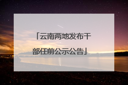 云南两地发布干部任前公示公告