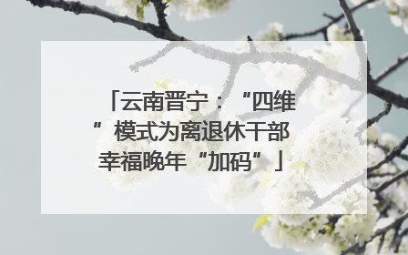 云南晋宁：“四维”模式为离退休干部幸福晚年“加码”