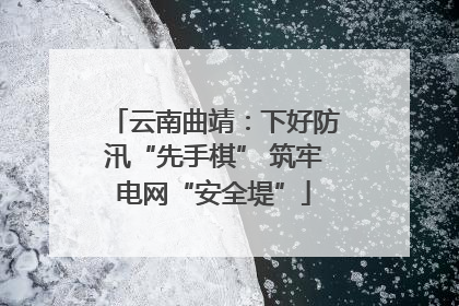 云南曲靖：下好防汛“先手棋” 筑牢电网“安全堤”