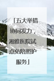五大举措协同发力，湘雅医院试点免陪照护服务