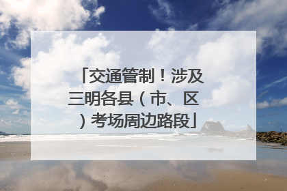 交通管制！涉及三明各县（市、区）考场周边路段