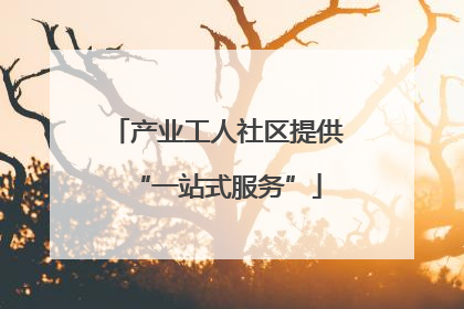 产业工人社区提供“一站式服务”