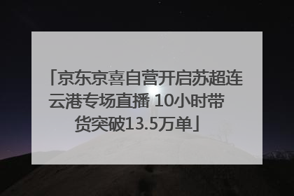 京东京喜自营开启苏超连云港专场直播 10小时带货突破13.5万单