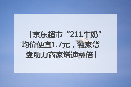京东超市“211牛奶”均价便宜1.7元，独家货盘助力商家增速翻倍
