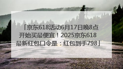 京东618活动6月17日晚8点开始买最便宜！2025京东618最新红包口令是：红包到手798