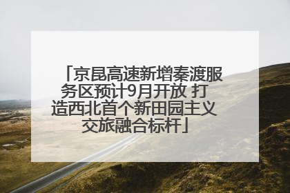京昆高速新增秦渡服务区预计9月开放 打造西北首个新田园主义交旅融合标杆