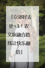 京郊好去处+1！农文旅融合路线让快乐翻倍