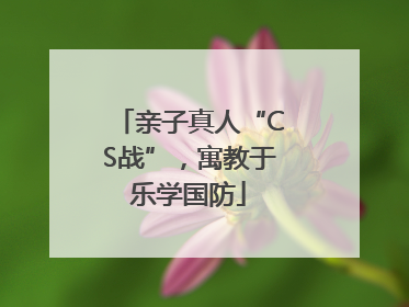 亲子真人“CS战”，寓教于乐学国防