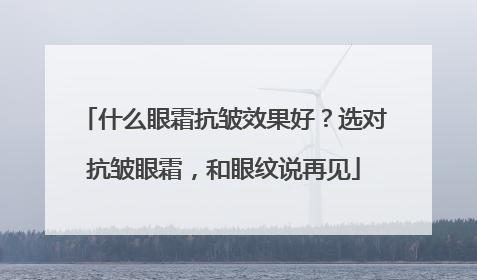 什么眼霜抗皱效果好？选对抗皱眼霜，和眼纹说再见