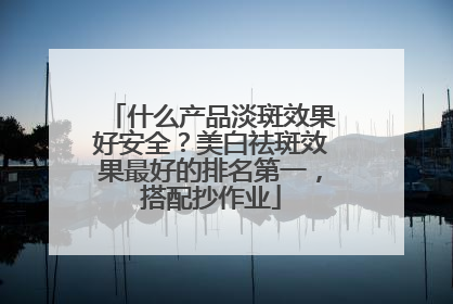 什么产品淡斑效果好安全？美白祛斑效果最好的排名第一，搭配抄作业