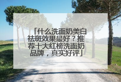 什么洗面奶美白祛斑效果最好？推荐十大红榜洗面奶品牌，真实好评