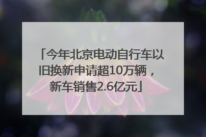 今年北京电动自行车以旧换新申请超10万辆，新车销售2.6亿元