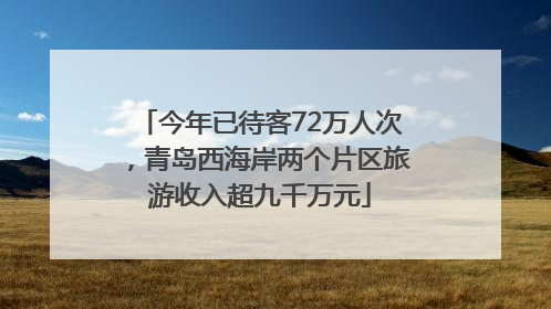 今年已待客72万人次，青岛西海岸两个片区旅游收入超九千万元