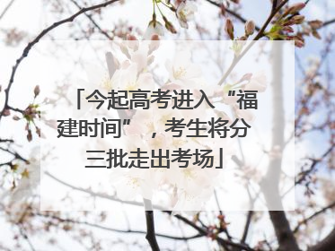 今起高考进入“福建时间”，考生将分三批走出考场