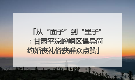从“面子”到“里子”：甘肃平凉崆峒区倡导简约婚丧礼俗获群众点赞