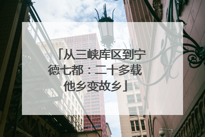 从三峡库区到宁德七都：二十多载他乡变故乡