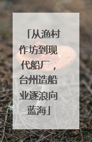 从渔村作坊到现代船厂，台州造船业逐浪向蓝海