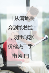 从满地丢弃到抢着捡，羽毛球涨价催热二手市场！