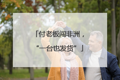 付老板闯非洲，“一台也发货”