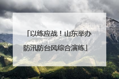 以练应战！山东举办防汛防台风综合演练