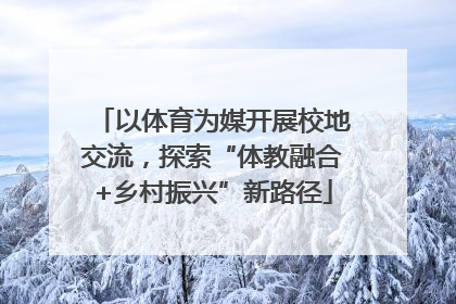 以体育为媒开展校地交流，探索“体教融合+乡村振兴”新路径