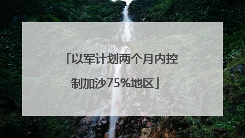 以军计划两个月内控制加沙75%地区