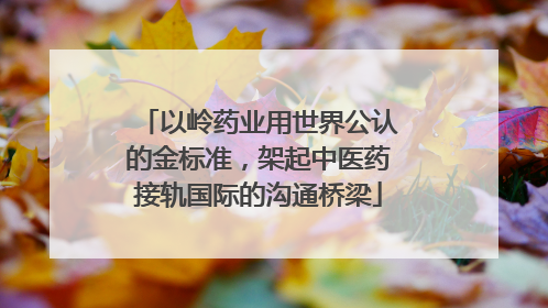 以岭药业用世界公认的金标准，架起中医药接轨国际的沟通桥梁