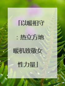 以暖相守：热立方地暖机致敬女性力量