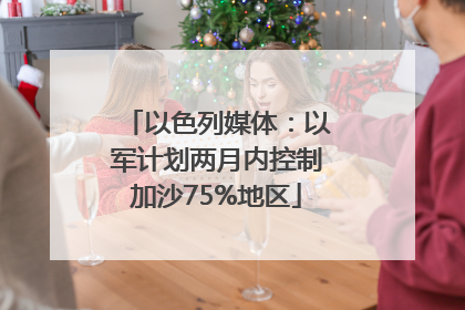 以色列媒体：以军计划两月内控制加沙75%地区
